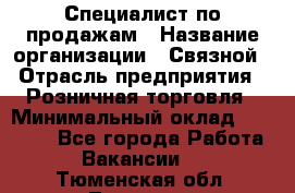 Специалист по продажам › Название организации ­ Связной › Отрасль предприятия ­ Розничная торговля › Минимальный оклад ­ 18 000 - Все города Работа » Вакансии   . Тюменская обл.,Тюмень г.